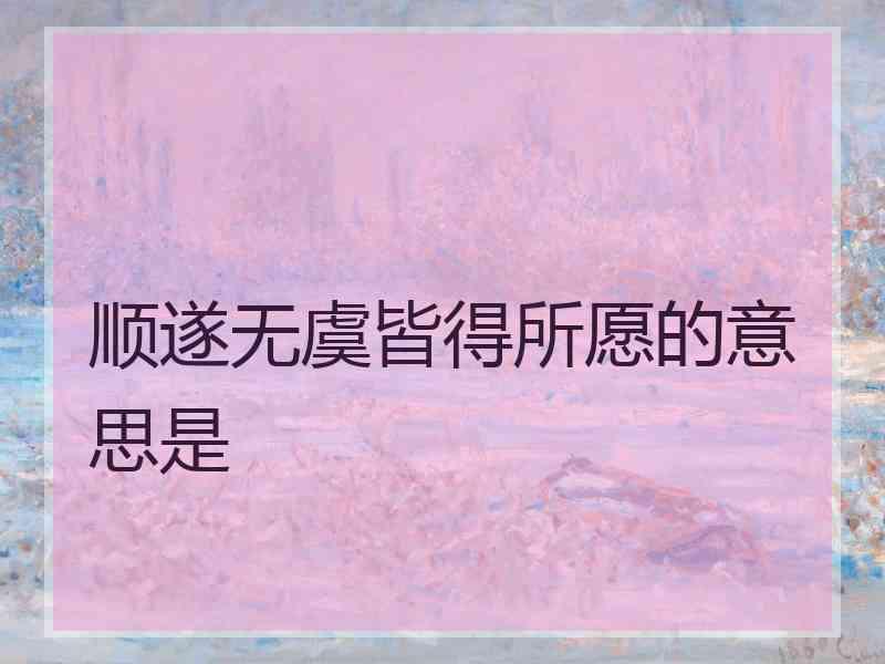 顺遂无虞皆得所愿的意思是