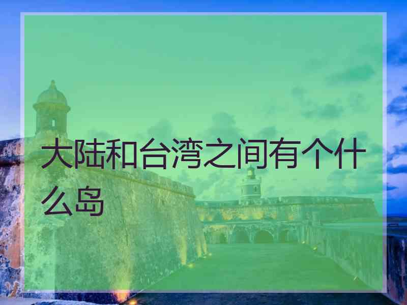 大陆和台湾之间有个什么岛