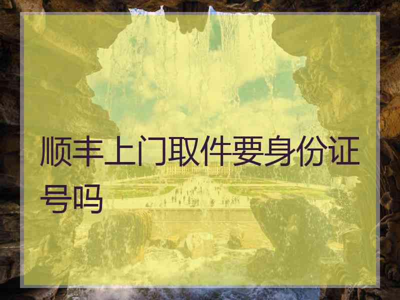 顺丰上门取件要身份证号吗