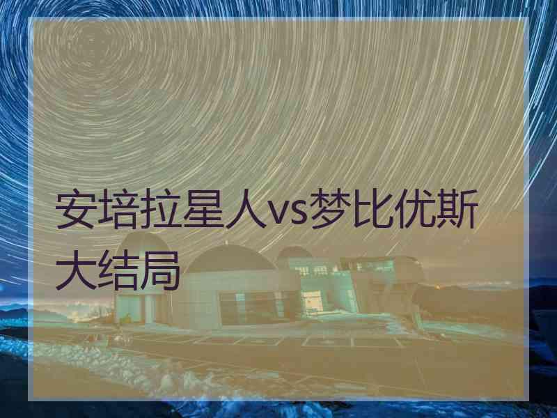 安培拉星人vs梦比优斯大结局