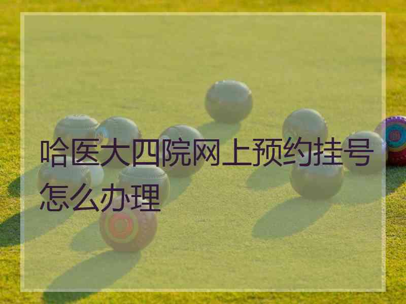 哈医大四院网上预约挂号怎么办理