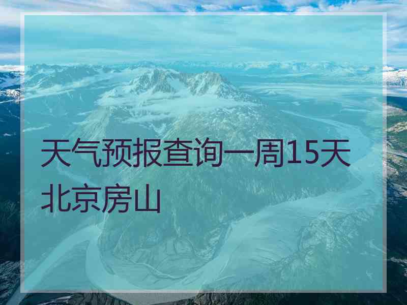 天气预报查询一周15天北京房山