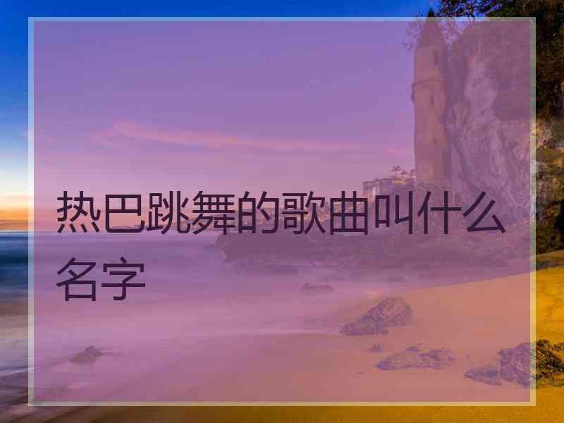 热巴跳舞的歌曲叫什么名字