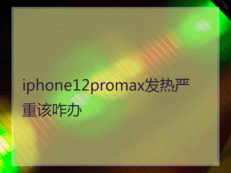 iphone12promax发热严重该咋办