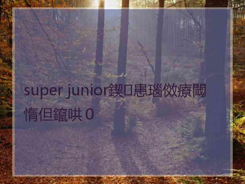 super junior鍥㈢患瑙傚療閾惰但鑹哄０