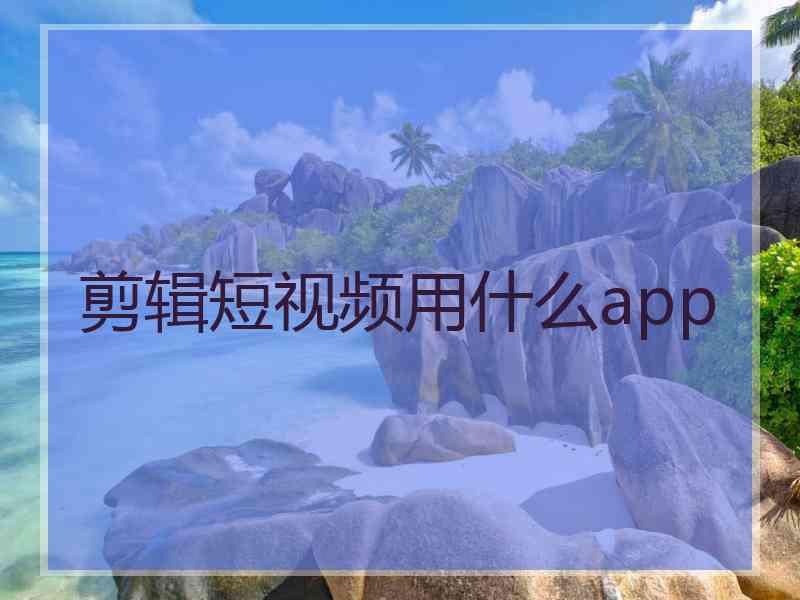 剪辑短视频用什么app