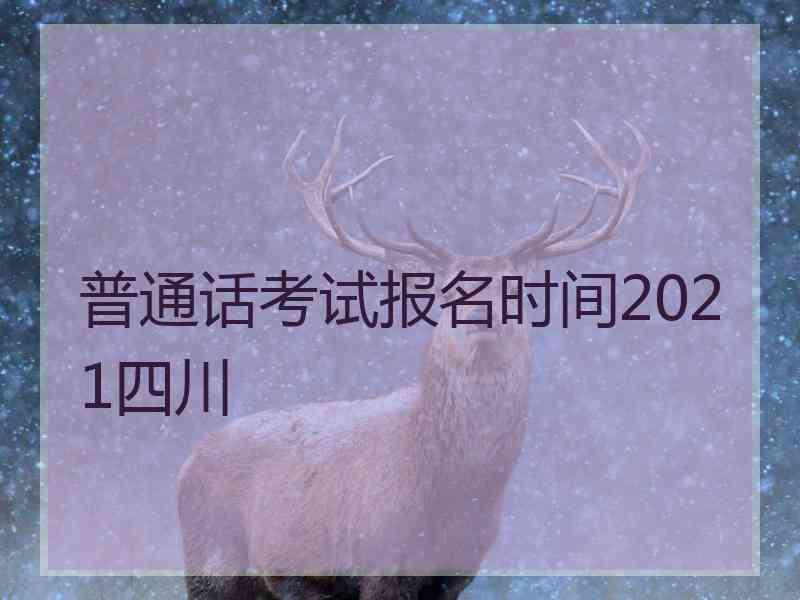 普通话考试报名时间2021四川