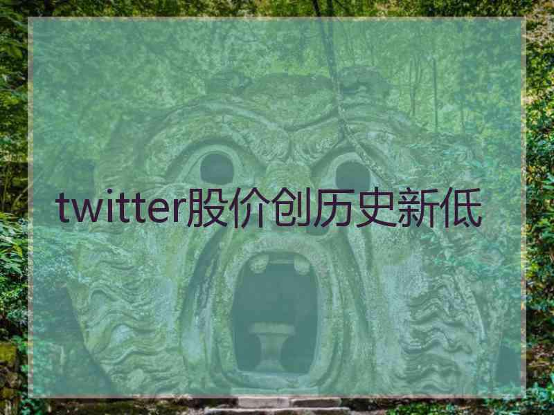 twitter股价创历史新低