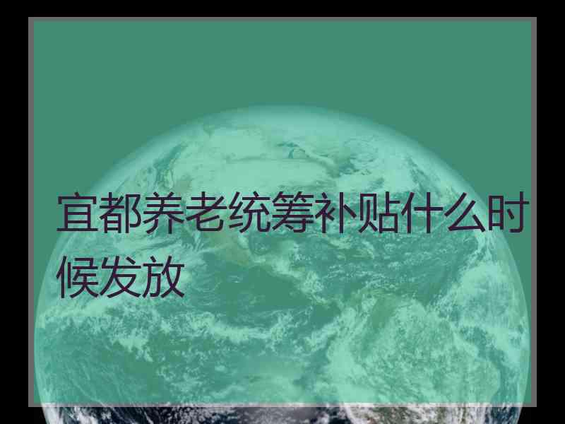 宜都养老统筹补贴什么时候发放