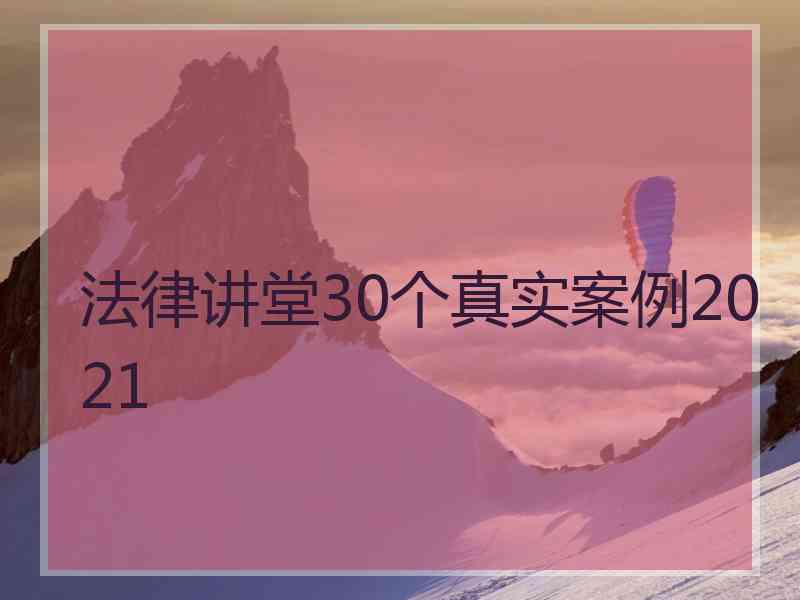 法律讲堂30个真实案例2021