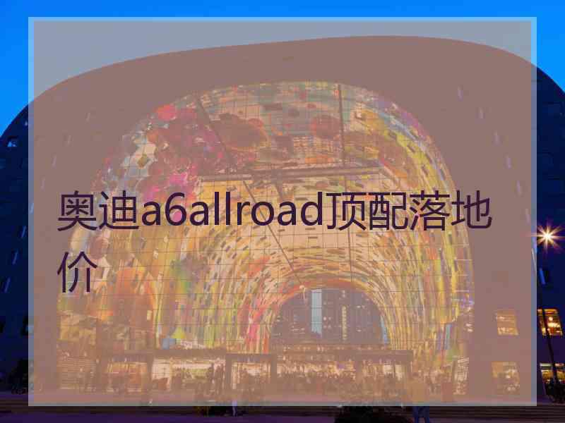 奥迪a6allroad顶配落地价