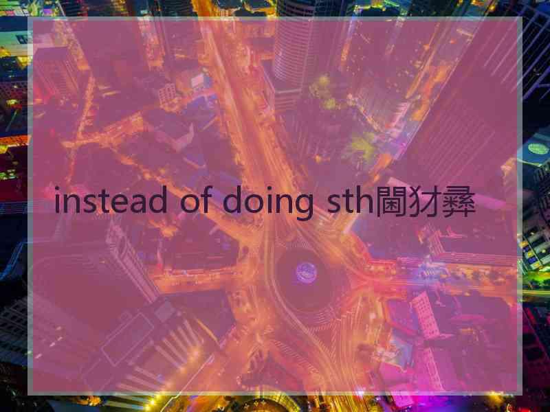 instead of doing sth閫犲彞