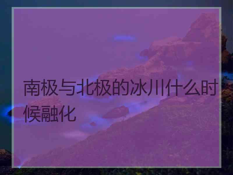 南极与北极的冰川什么时候融化