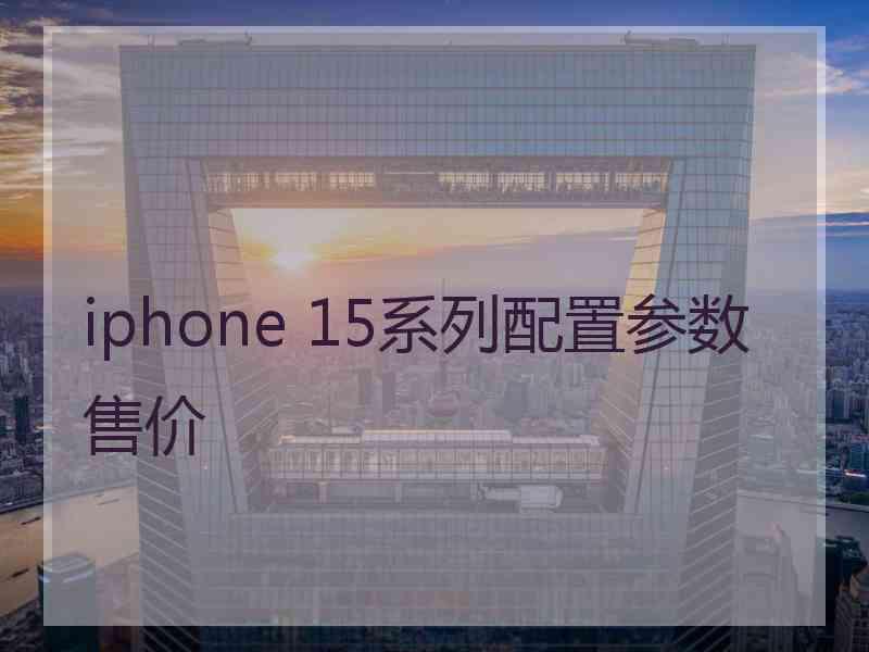 iphone 15系列配置参数售价