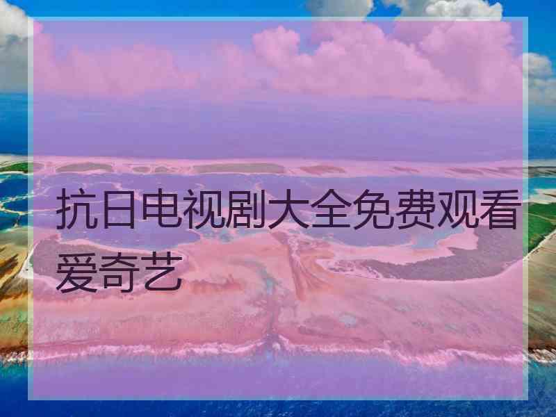 抗日电视剧大全免费观看爱奇艺