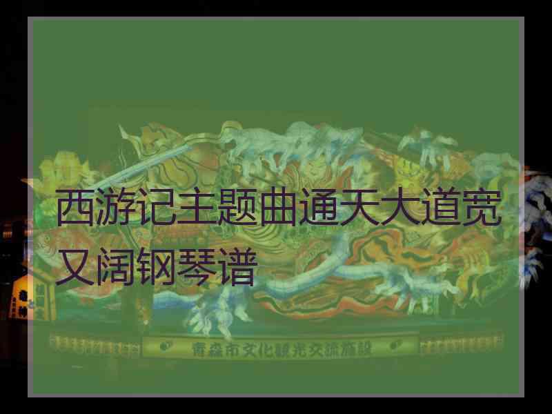 西游记主题曲通天大道宽又阔钢琴谱