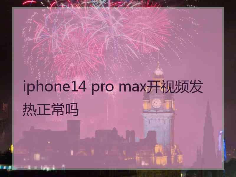 iphone14 pro max开视频发热正常吗