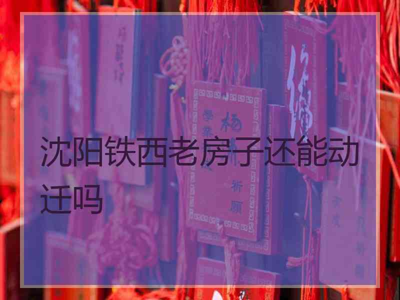 沈阳铁西老房子还能动迁吗