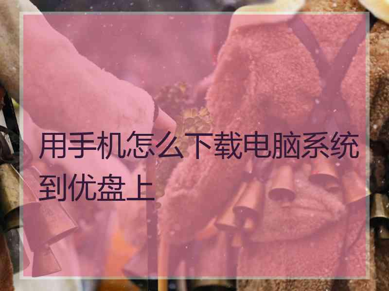 用手机怎么下载电脑系统到优盘上