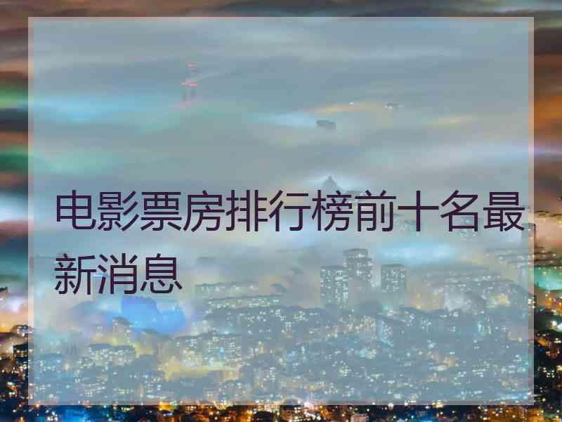 电影票房排行榜前十名最新消息