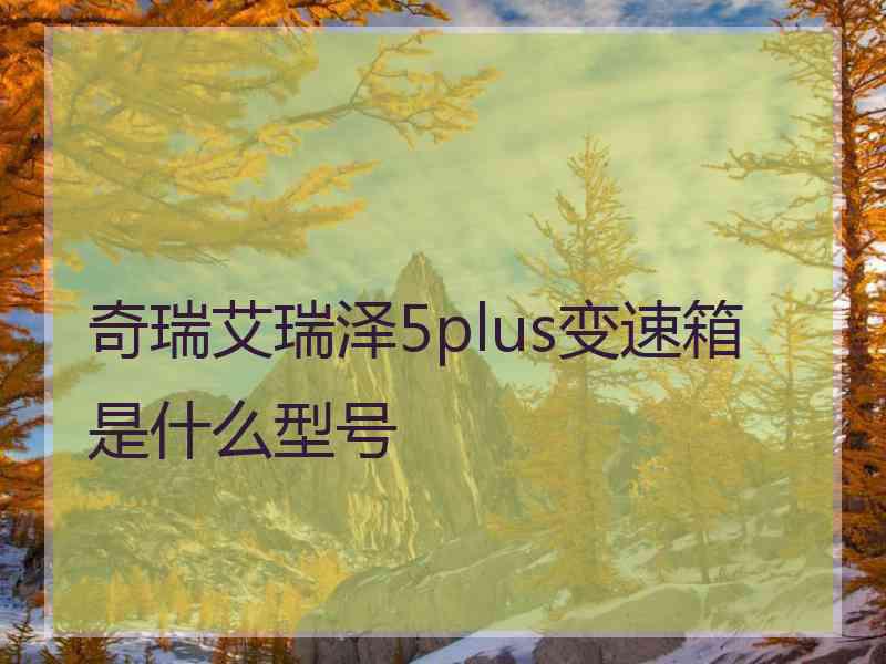 奇瑞艾瑞泽5plus变速箱是什么型号