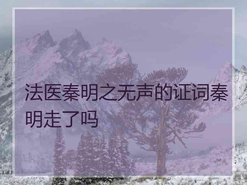 法医秦明之无声的证词秦明走了吗