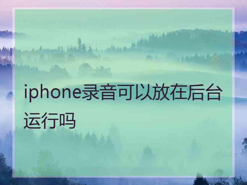 iphone录音可以放在后台运行吗