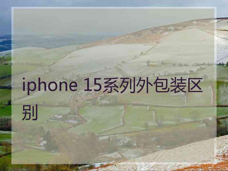 iphone 15系列外包装区别