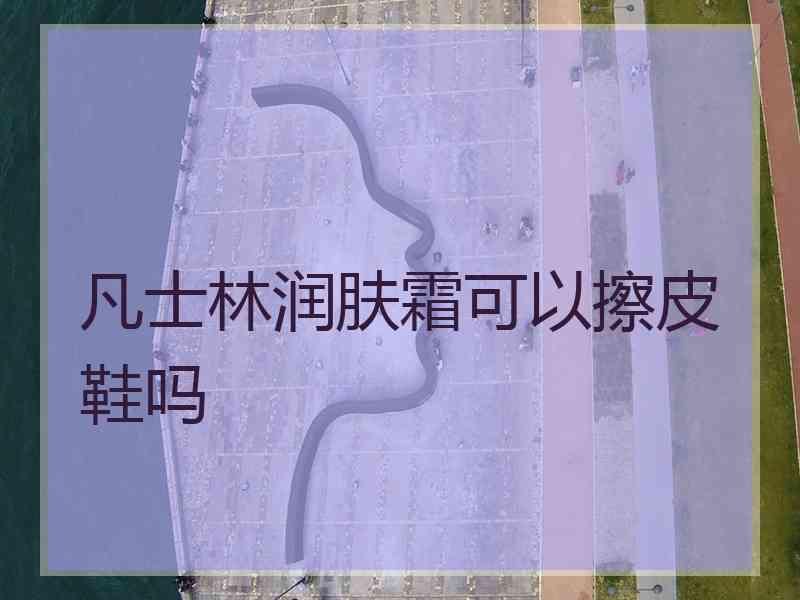 凡士林润肤霜可以擦皮鞋吗