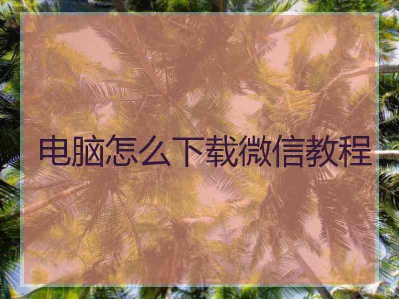 电脑怎么下载微信教程