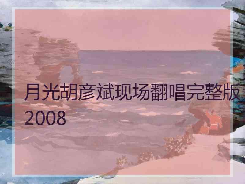 月光胡彦斌现场翻唱完整版2008