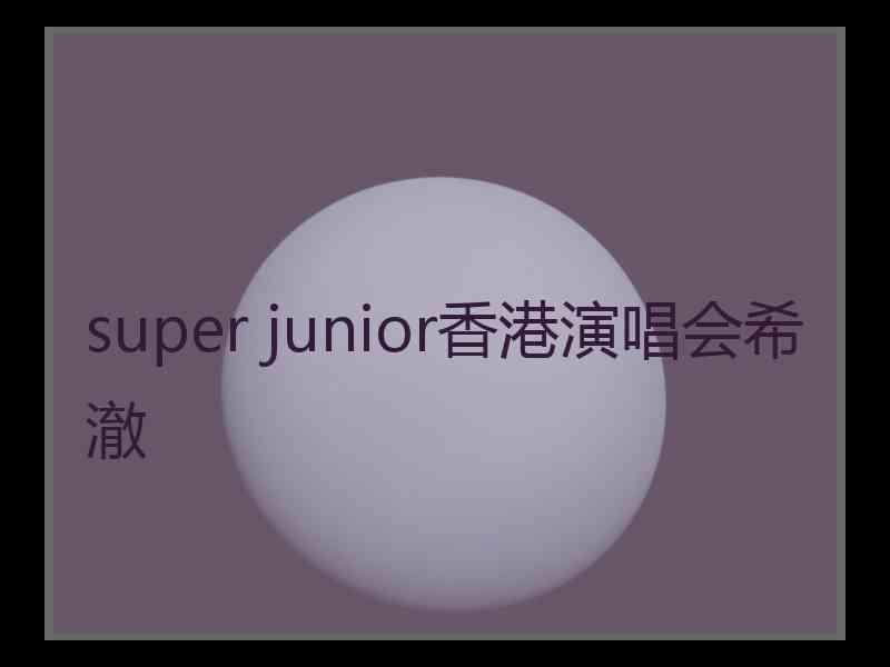 super junior香港演唱会希澈