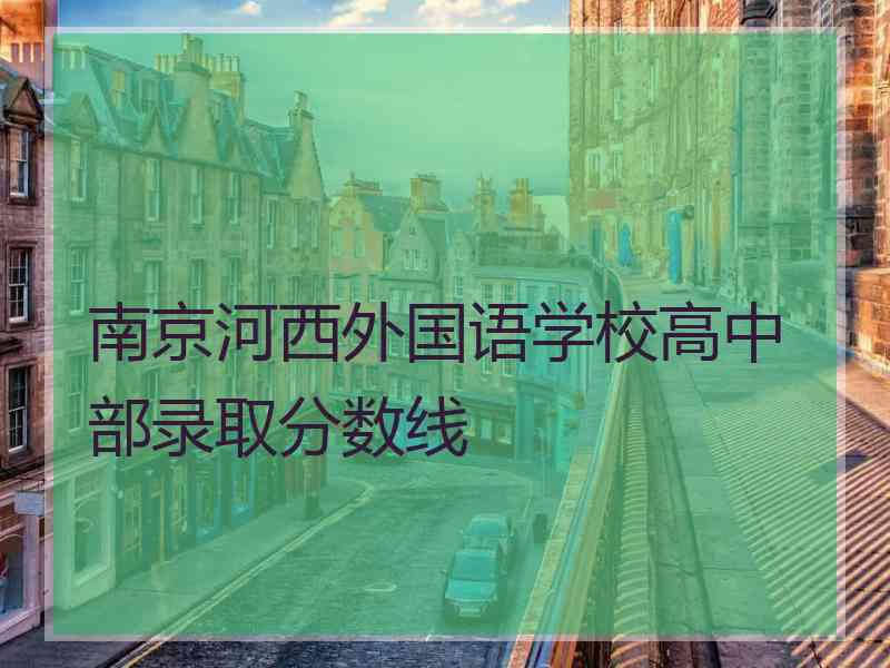 南京河西外国语学校高中部录取分数线