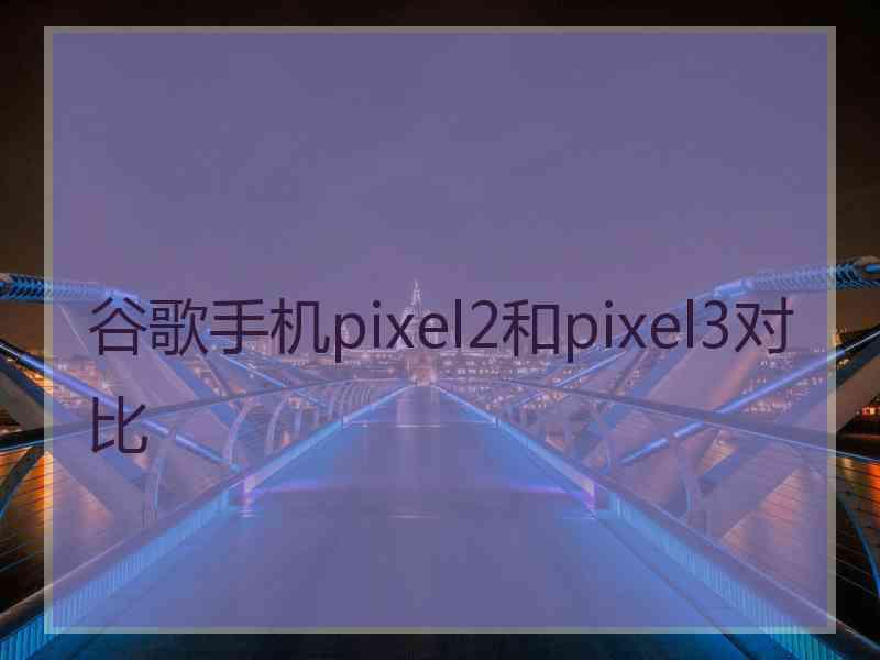 谷歌手机pixel2和pixel3对比