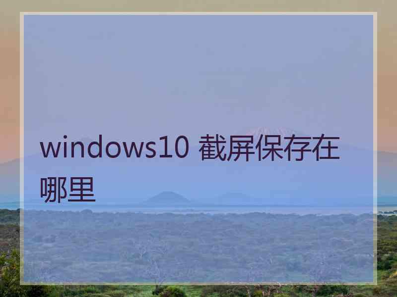 windows10 截屏保存在哪里