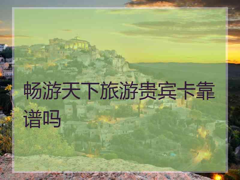 畅游天下旅游贵宾卡靠谱吗