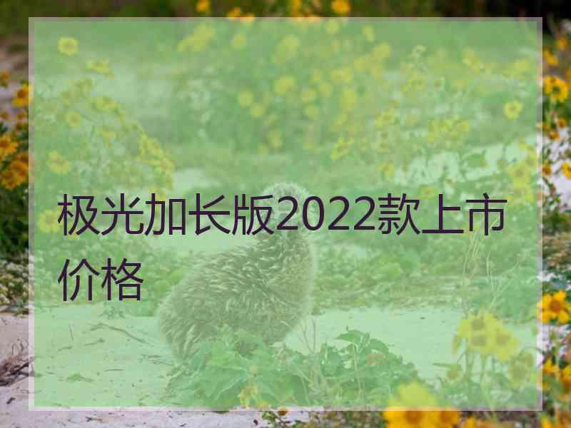 极光加长版2022款上市价格