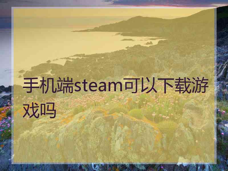 手机端steam可以下载游戏吗