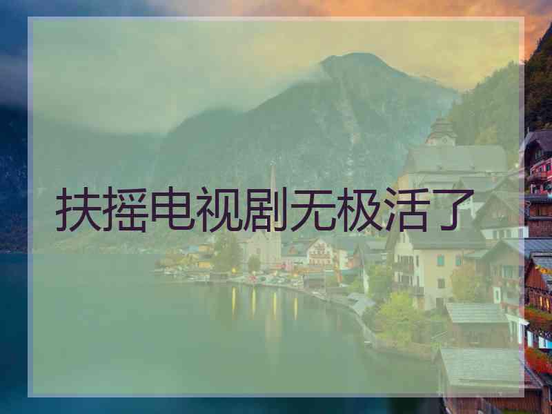 扶摇电视剧无极活了