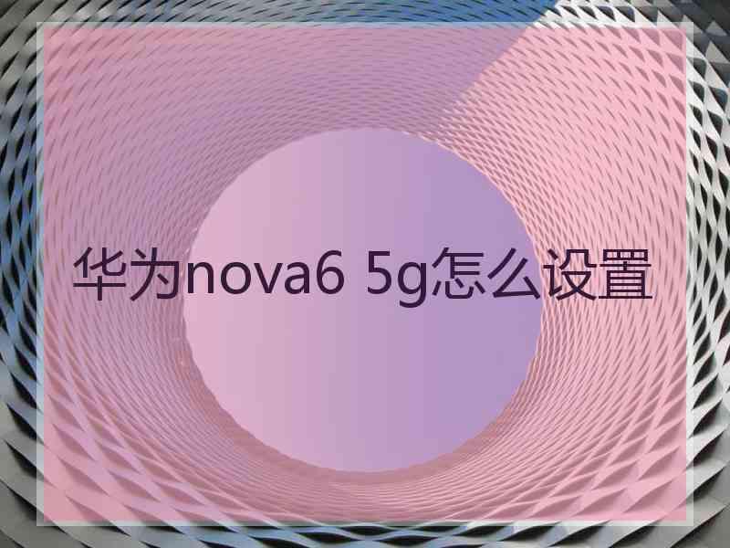 华为nova6 5g怎么设置