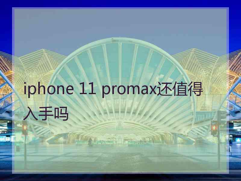 iphone 11 promax还值得入手吗