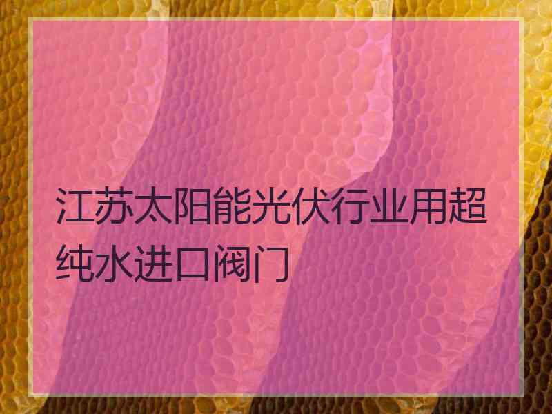 江苏太阳能光伏行业用超纯水进口阀门