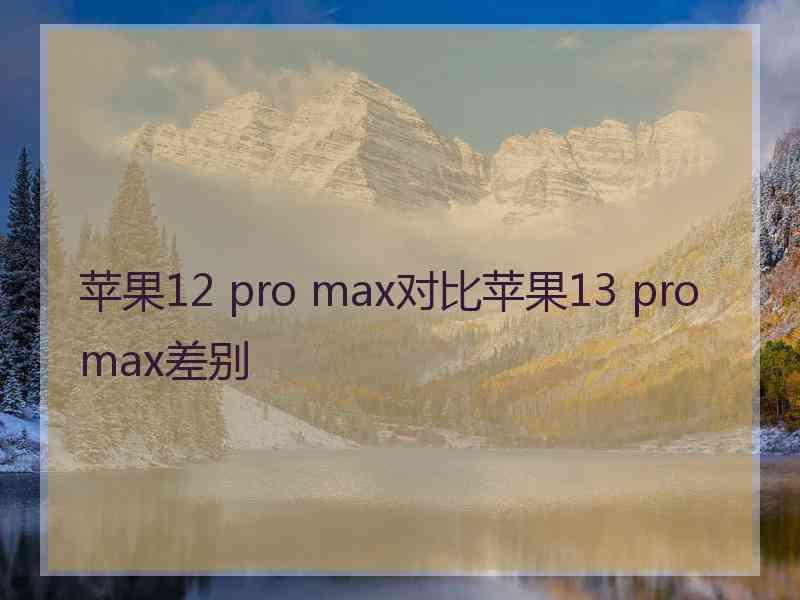 苹果12 pro max对比苹果13 pro max差别