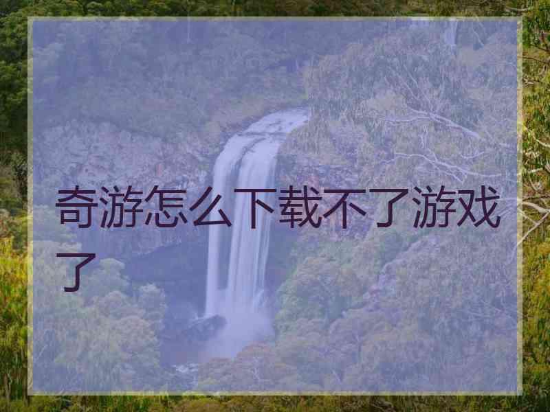 奇游怎么下载不了游戏了