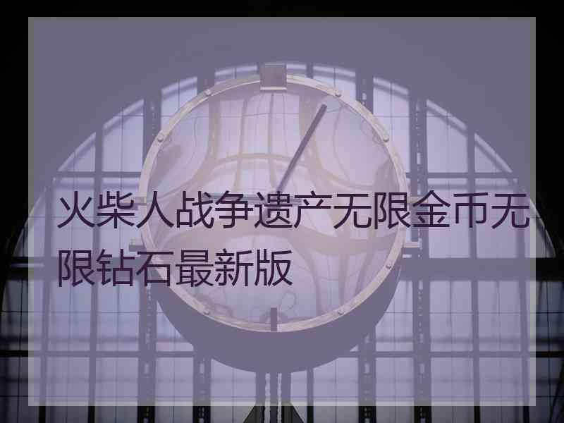 火柴人战争遗产无限金币无限钻石最新版