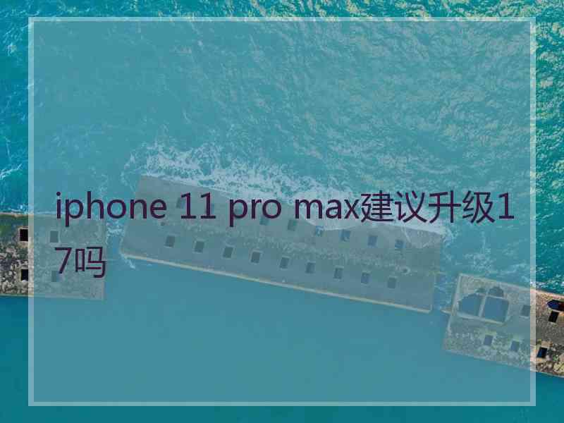 iphone 11 pro max建议升级17吗