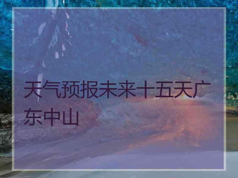 天气预报未来十五天广东中山