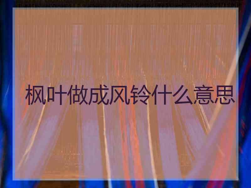 枫叶做成风铃什么意思