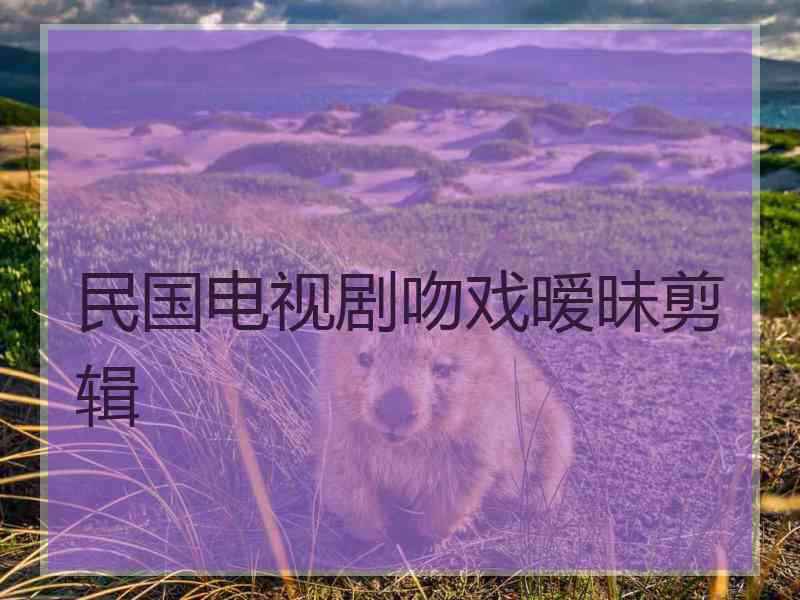 民国电视剧吻戏暧昧剪辑