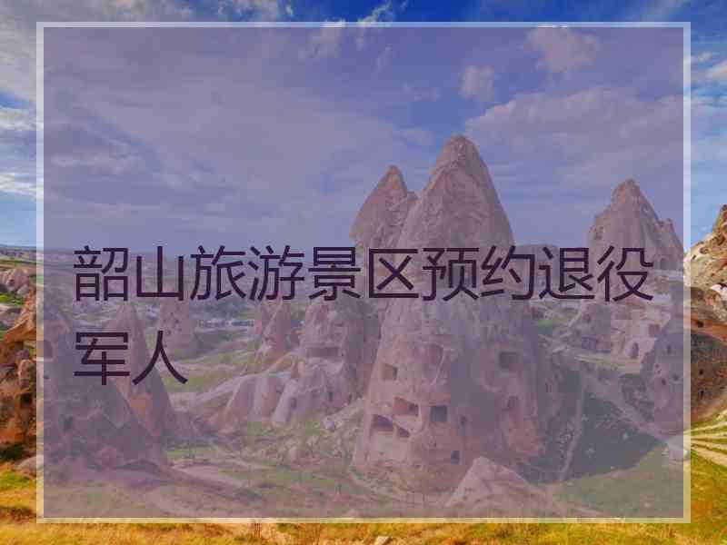 韶山旅游景区预约退役军人